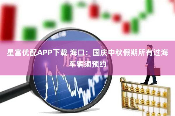 星富优配APP下载 海口：国庆中秋假期所有过海车辆须预约