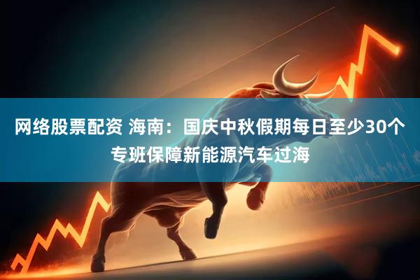 网络股票配资 海南：国庆中秋假期每日至少30个专班保障新能源汽车过海