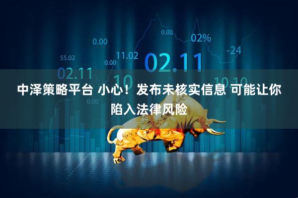 中泽策略平台 小心！发布未核实信息&#32;可能让你陷入法律风险