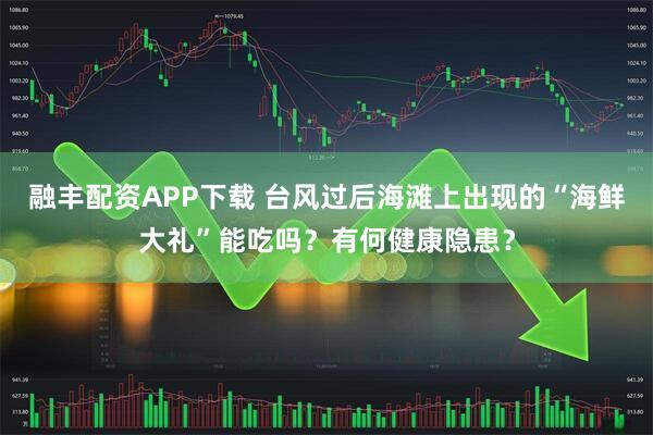 融丰配资APP下载 台风过后海滩上出现的“海鲜大礼”能吃吗？有何健康隐患？