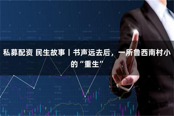 私募配资 民生故事丨书声远去后，一所鲁西南村小的“重生”