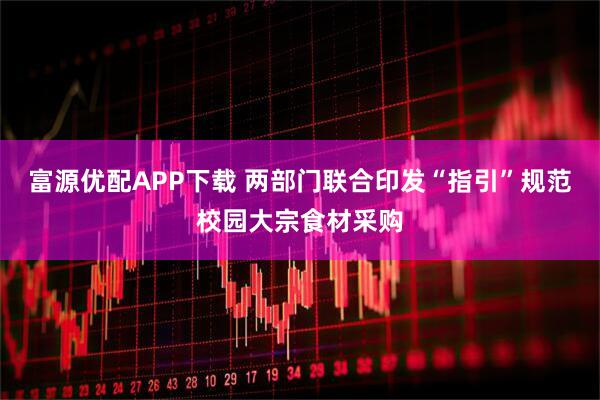 富源优配APP下载 两部门联合印发“指引”规范校园大宗食材采购