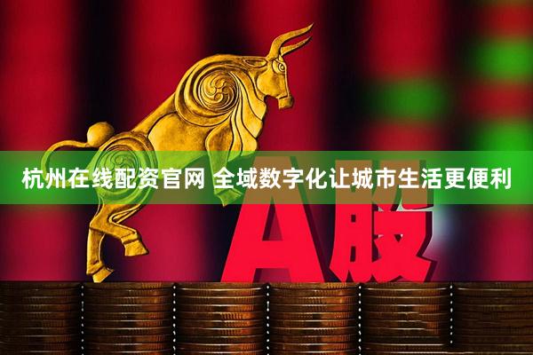 杭州在线配资官网 全域数字化让城市生活更便利