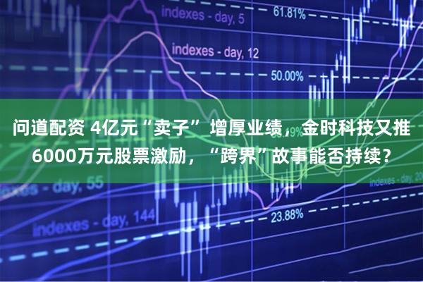 问道配资 4亿元“卖子” 增厚业绩，金时科技又推6000万元股票激励，“跨界”故事能否持续？