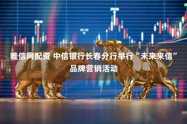 唯信网配资 中信银行长春分行举行“未来来信”品牌营销活动