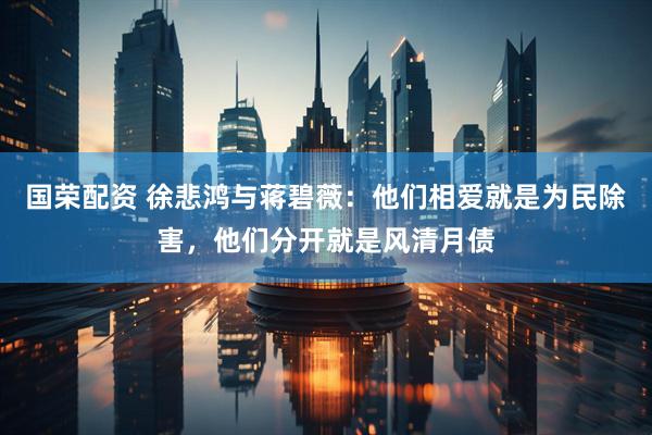 国荣配资 徐悲鸿与蒋碧薇：他们相爱就是为民除害，他们分开就是风清月债