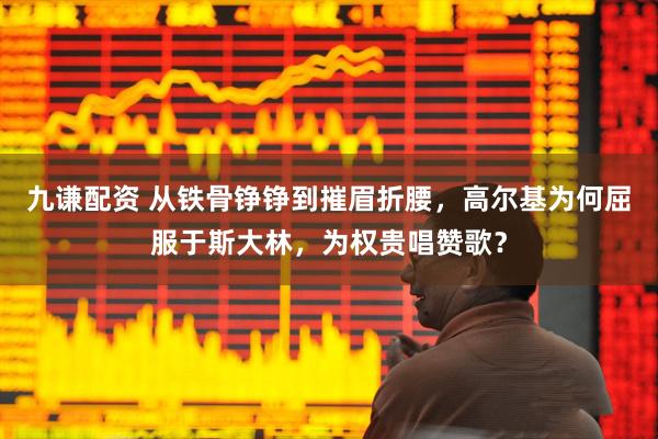 九谦配资 从铁骨铮铮到摧眉折腰，高尔基为何屈服于斯大林，为权贵唱赞歌？