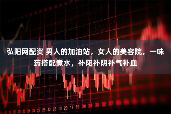 弘阳网配资 男人的加油站，女人的美容院，一味药搭配煮水，补阳补阴补气补血