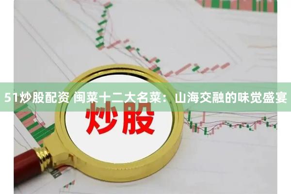51炒股配资 闽菜十二大名菜：山海交融的味觉盛宴