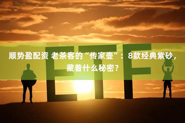 顺势盈配资 老茶客的“传家壶”：8款经典紫砂，藏着什么秘密？