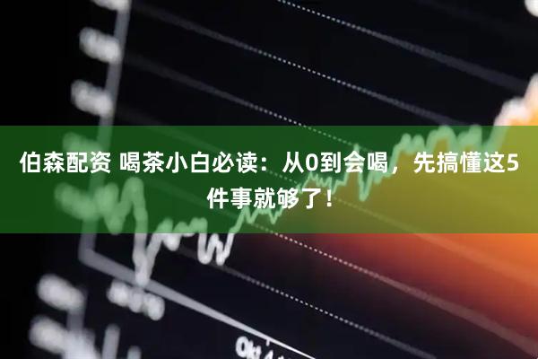 伯森配资 喝茶小白必读：从0到会喝，先搞懂这5件事就够了！
