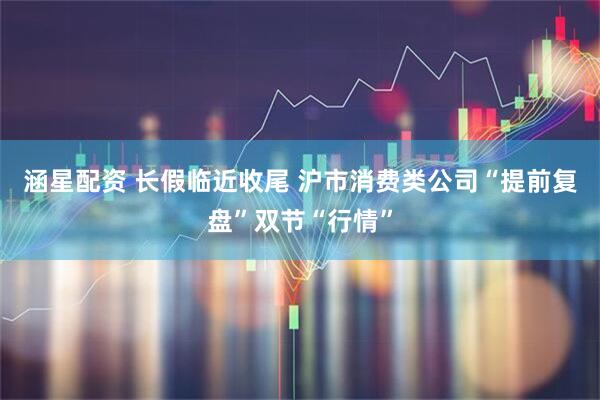 涵星配资 长假临近收尾 沪市消费类公司“提前复盘”双节“行情”