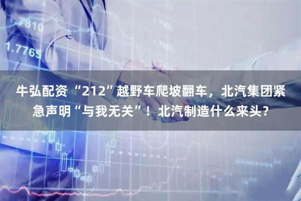 牛弘配资 “212”越野车爬坡翻车，北汽集团紧急声明“与我无关”！北汽制造什么来头？