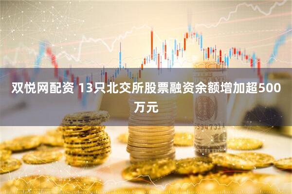 双悦网配资 13只北交所股票融资余额增加超500万元