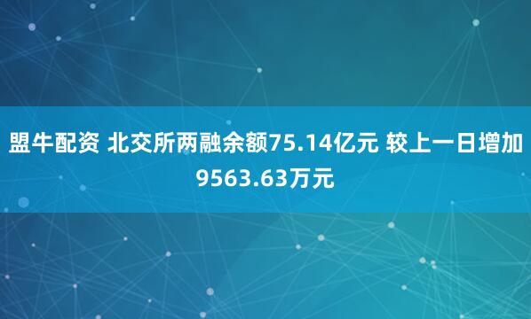 盟牛配资 北交所两融余额75.14亿元 较上一日增加9563.63万元