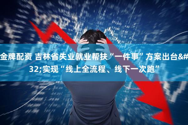 金牌配资 吉林省失业就业帮扶“一件事”方案出台 实现“线上全流程、线下一次跑”