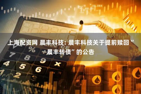 上海配资网 晨丰科技: 晨丰科技关于提前赎回“晨丰转债”的公告