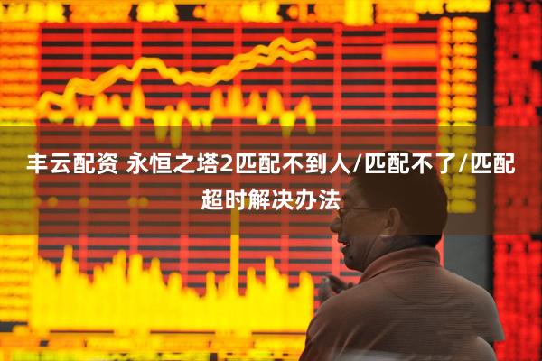 丰云配资 永恒之塔2匹配不到人/匹配不了/匹配超时解决办法