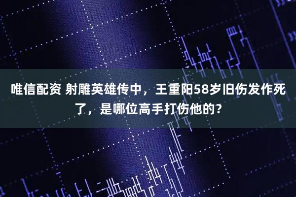 唯信配资 射雕英雄传中，王重阳58岁旧伤发作死了，是哪位高手打伤他的？