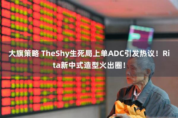 大旗策略 TheShy生死局上单ADC引发热议！Rita新中式造型火出圈！