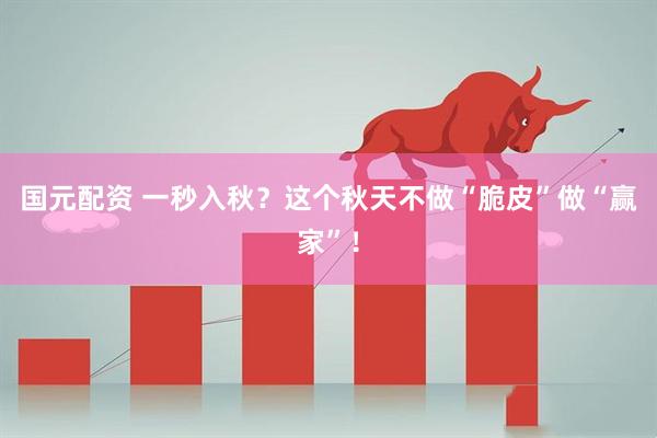 国元配资 一秒入秋？这个秋天不做“脆皮”做“赢家”！