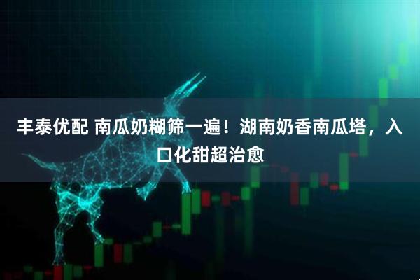 丰泰优配 南瓜奶糊筛一遍！湖南奶香南瓜塔，入口化甜超治愈