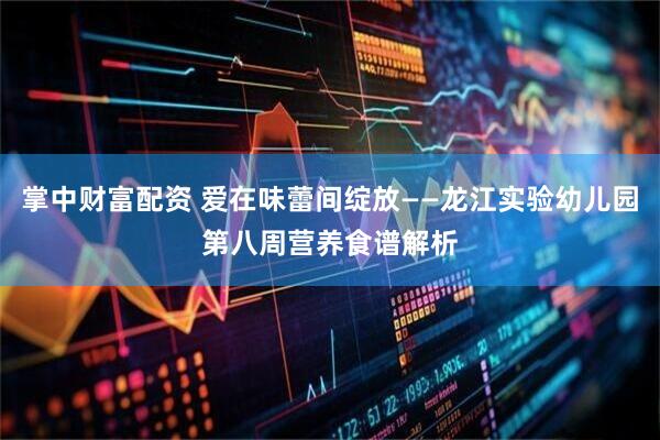 掌中财富配资 爱在味蕾间绽放——龙江实验幼儿园第八周营养食谱解析