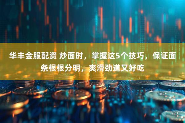 华丰金服配资 炒面时，掌握这5个技巧，保证面条根根分明，爽滑劲道又好吃