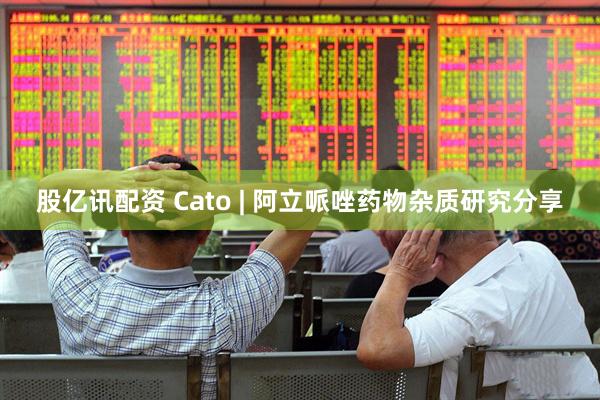 股亿讯配资 Cato | 阿立哌唑药物杂质研究分享