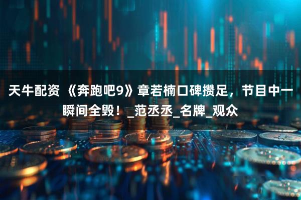 天牛配资 《奔跑吧9》章若楠口碑攒足，节目中一瞬间全毁！_范丞丞_名牌_观众