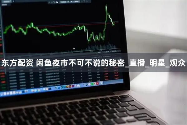东方配资 闲鱼夜市不可不说的秘密_直播_明星_观众