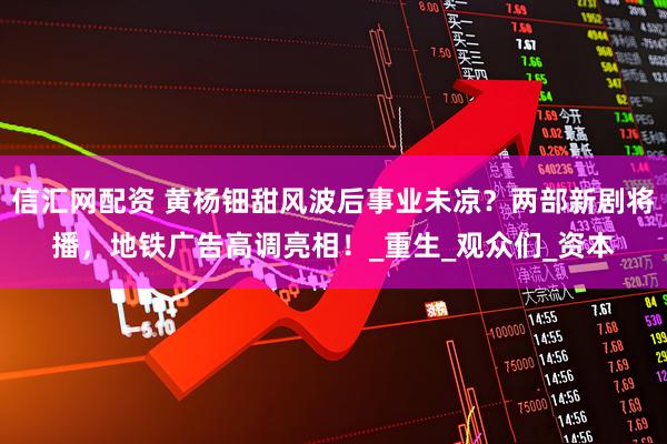 信汇网配资 黄杨钿甜风波后事业未凉？两部新剧将播，地铁广告高调亮相！_重生_观众们_资本