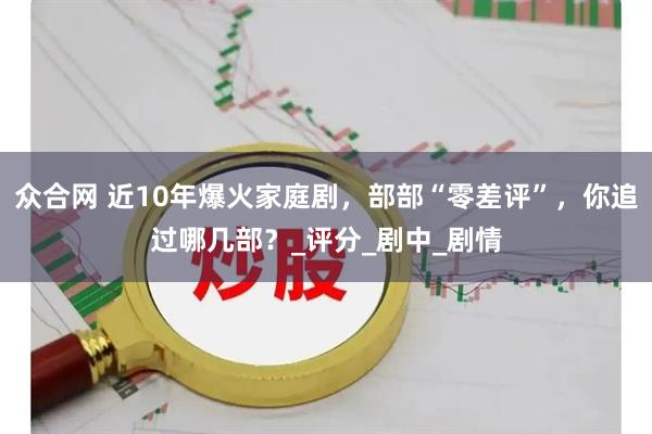 众合网 近10年爆火家庭剧，部部“零差评”，你追过哪几部？_评分_剧中_剧情