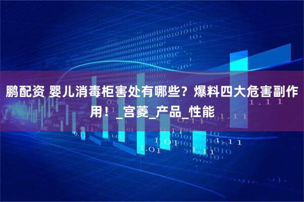 鹏配资 婴儿消毒柜害处有哪些?爆料四大危害副作用!_宫菱_产品_性能