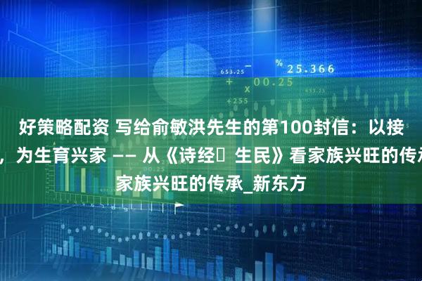 好策略配资 写给俞敏洪先生的第100封信：以接子礼续脉，为生育兴家 —— 从《诗经・生民》看家族兴旺的传承_新东方