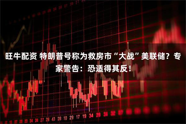 旺牛配资 特朗普号称为救房市“大战”美联储？专家警告：恐适得其反！