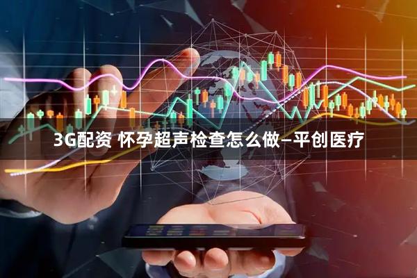 3G配资 怀孕超声检查怎么做—平创医疗