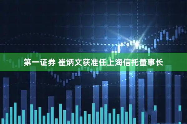第一证券 崔炳文获准任上海信托董事长