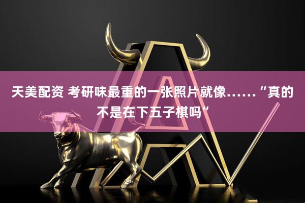 天美配资 考研味最重的一张照片就像……“真的不是在下五子棋吗”